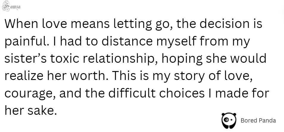 "When love means letting go, the decision is painful. I had to distance myself from my sister’s toxic relationship, hoping she would realize her worth. This is my story of love, courage, and the difficult choices I made for her sake."