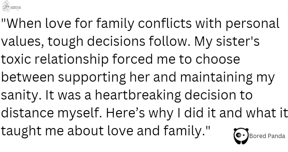 "When love for family conflicts with personal values, tough decisions follow. My sister's toxic relationship forced me to choose between supporting her and maintaining my sanity. It was a heartbreaking decision to distance myself. Here’s why I did it and what it taught me about love and family." 