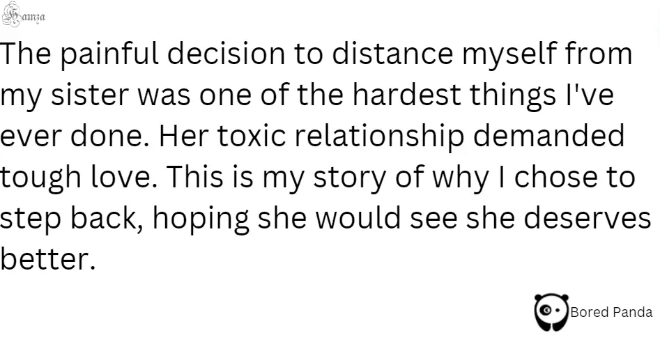 The painful decision to distance myself from my sister was one of the hardest things I've ever done. Her toxic relationship demanded tough love. This is my story of why I chose to step back, hoping she would see she deserves better."