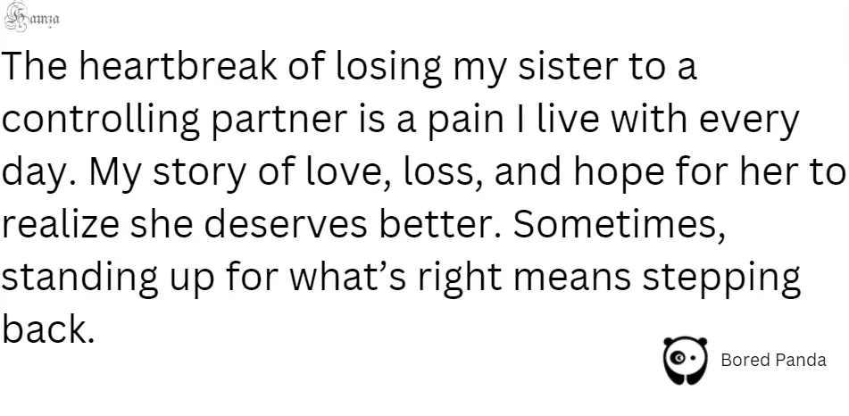 "The heartbreak of losing my sister to a controlling partner is a pain I live with every day. My story of love, loss, and hope for her to realize she deserves better. Sometimes, standing up for what’s right means stepping back."